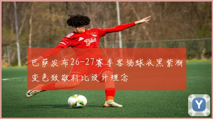 巴萨发布26-27赛季客场球衣黑紫渐变色致敬科比设计理念