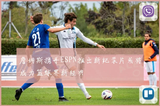 詹姆斯携手ESPN推出新纪录片或将成为篮球界新经典