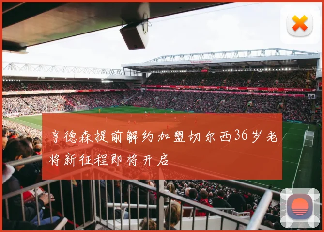 亨德森提前解约加盟切尔西36岁老将新征程即将开启