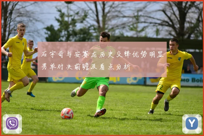 石宇奇与安赛龙历史交锋优势明显男单对决前瞻及看点分析