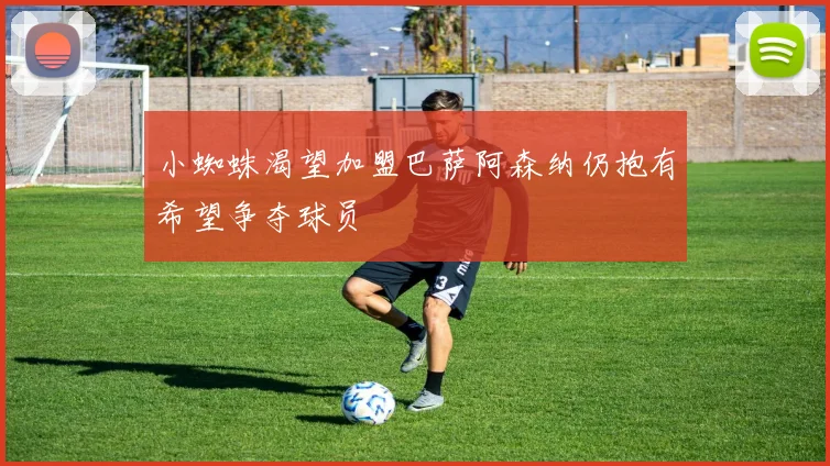 小蜘蛛渴望加盟巴萨阿森纳仍抱有希望争夺球员