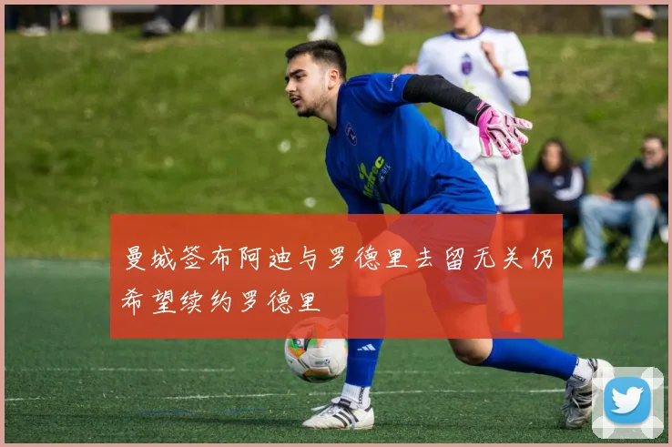 曼城签布阿迪与罗德里去留无关仍希望续约罗德里